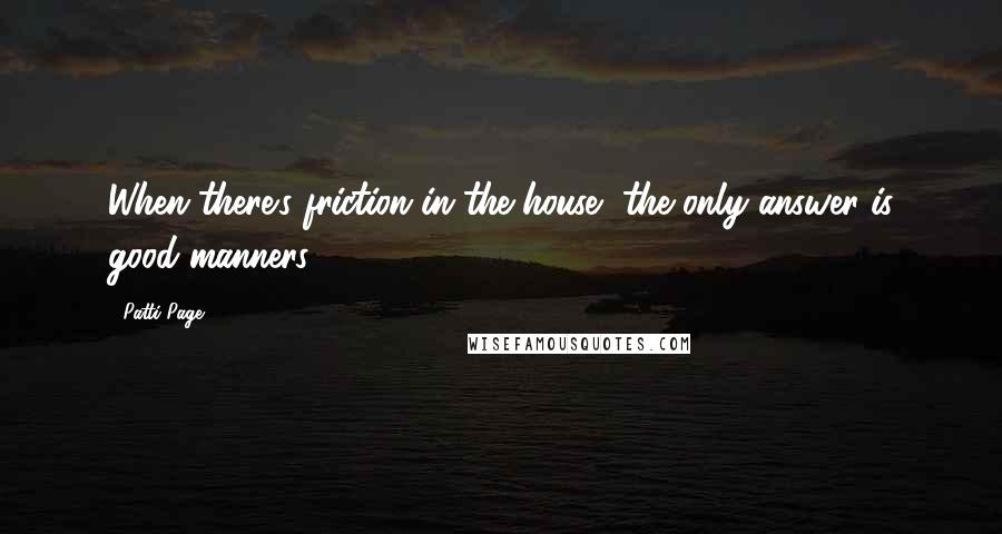 Patti Page Quotes: When there's friction in the house, the only answer is good manners.