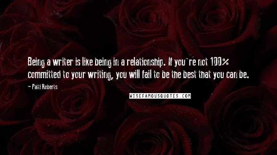 Patti Roberts Quotes: Being a writer is like being in a relationship. If you're not 100% committed to your writing, you will fail to be the best that you can be.