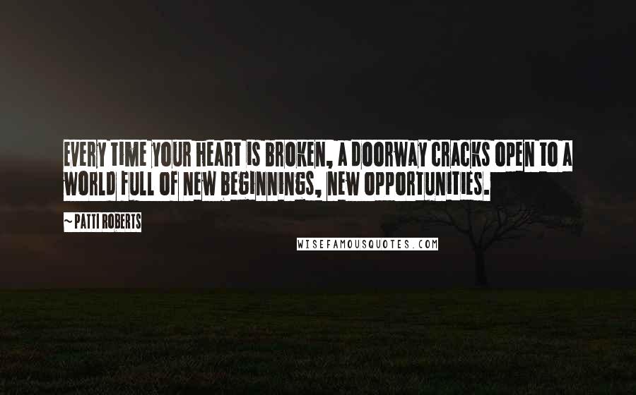 Patti Roberts Quotes: Every time your heart is broken, a doorway cracks open to a world full of new beginnings, new opportunities.