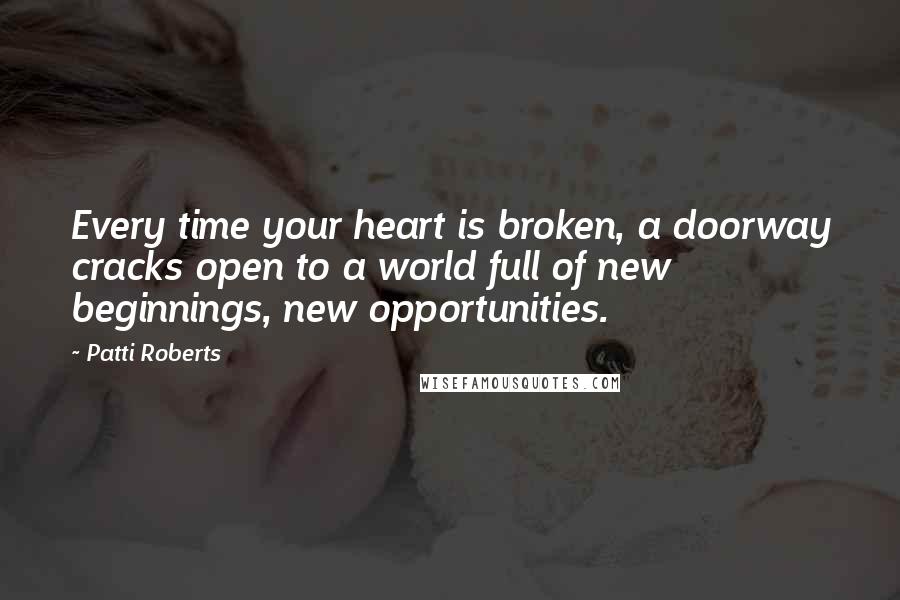 Patti Roberts Quotes: Every time your heart is broken, a doorway cracks open to a world full of new beginnings, new opportunities.