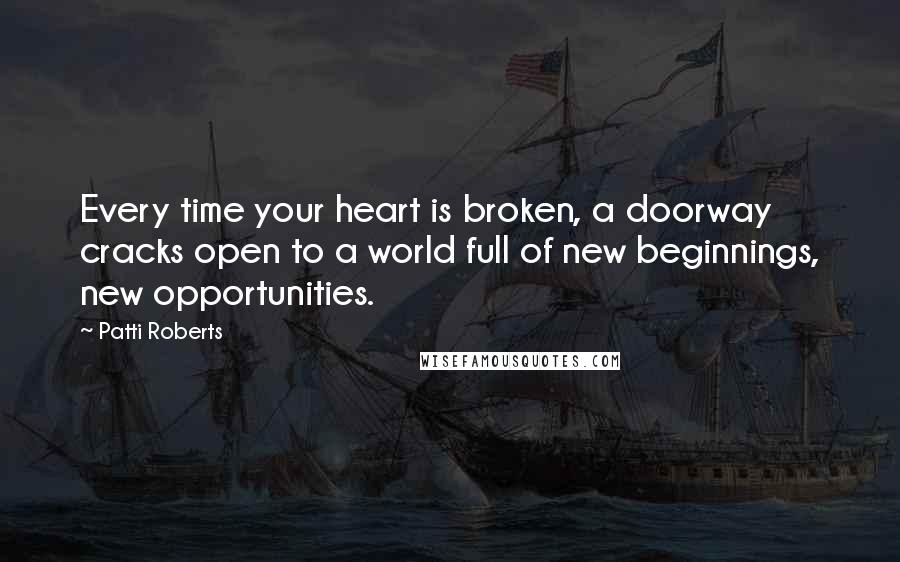 Patti Roberts Quotes: Every time your heart is broken, a doorway cracks open to a world full of new beginnings, new opportunities.