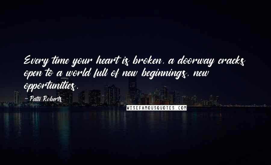 Patti Roberts Quotes: Every time your heart is broken, a doorway cracks open to a world full of new beginnings, new opportunities.