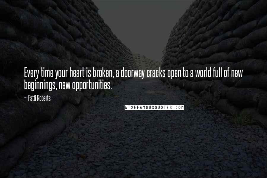 Patti Roberts Quotes: Every time your heart is broken, a doorway cracks open to a world full of new beginnings, new opportunities.