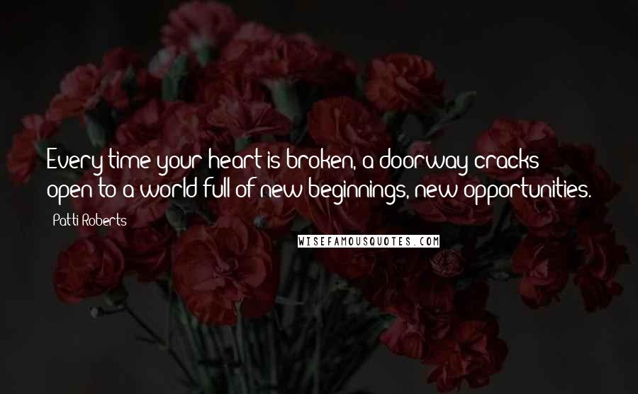 Patti Roberts Quotes: Every time your heart is broken, a doorway cracks open to a world full of new beginnings, new opportunities.