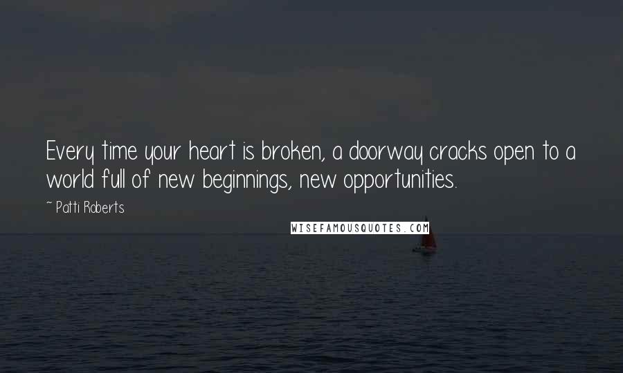 Patti Roberts Quotes: Every time your heart is broken, a doorway cracks open to a world full of new beginnings, new opportunities.