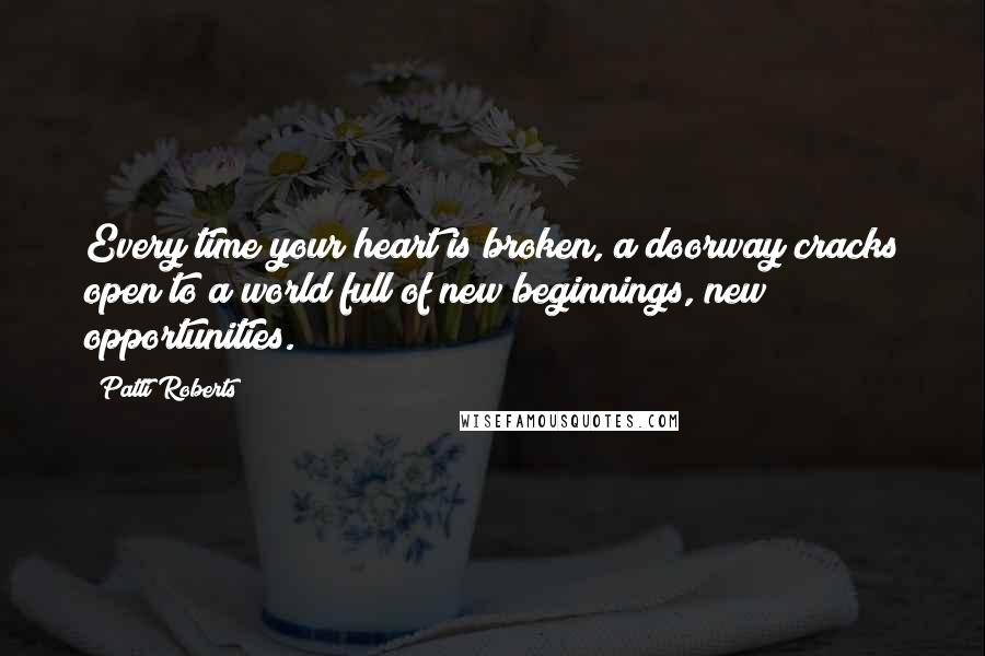 Patti Roberts Quotes: Every time your heart is broken, a doorway cracks open to a world full of new beginnings, new opportunities.