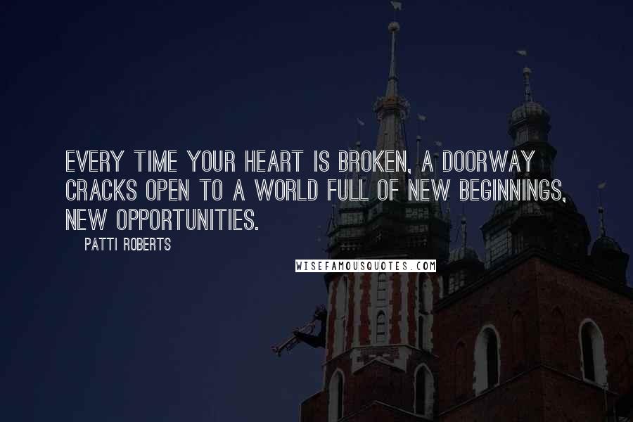 Patti Roberts Quotes: Every time your heart is broken, a doorway cracks open to a world full of new beginnings, new opportunities.