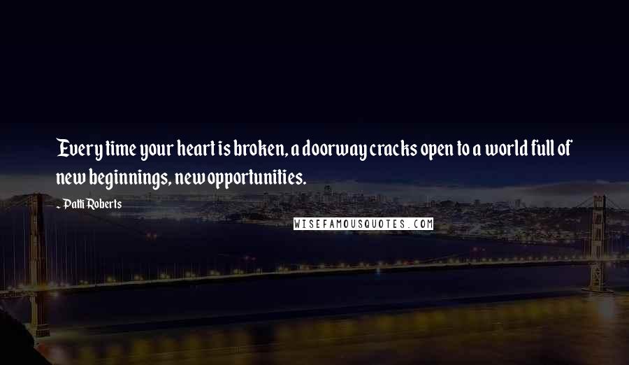 Patti Roberts Quotes: Every time your heart is broken, a doorway cracks open to a world full of new beginnings, new opportunities.