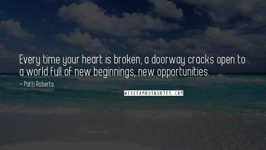 Patti Roberts Quotes: Every time your heart is broken, a doorway cracks open to a world full of new beginnings, new opportunities.