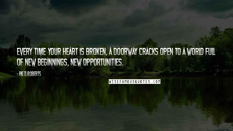 Patti Roberts Quotes: Every time your heart is broken, a doorway cracks open to a world full of new beginnings, new opportunities.