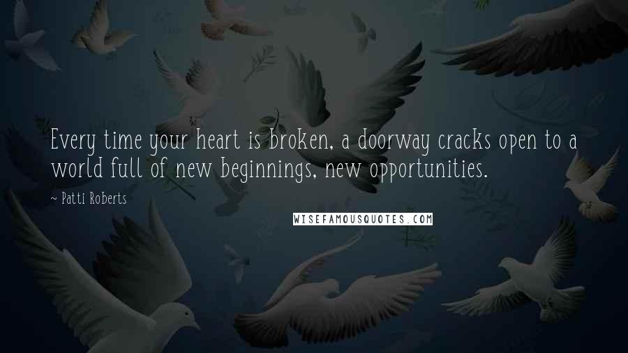 Patti Roberts Quotes: Every time your heart is broken, a doorway cracks open to a world full of new beginnings, new opportunities.