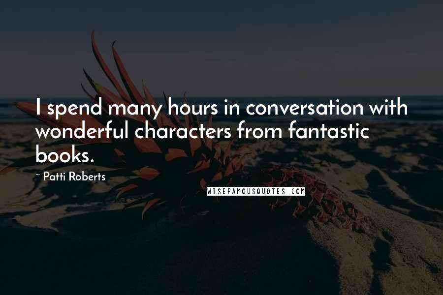 Patti Roberts Quotes: I spend many hours in conversation with wonderful characters from fantastic books.