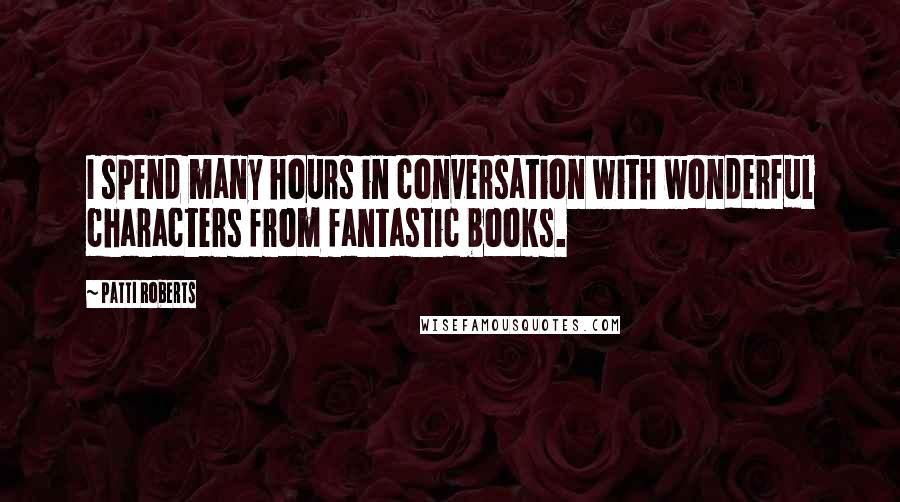 Patti Roberts Quotes: I spend many hours in conversation with wonderful characters from fantastic books.