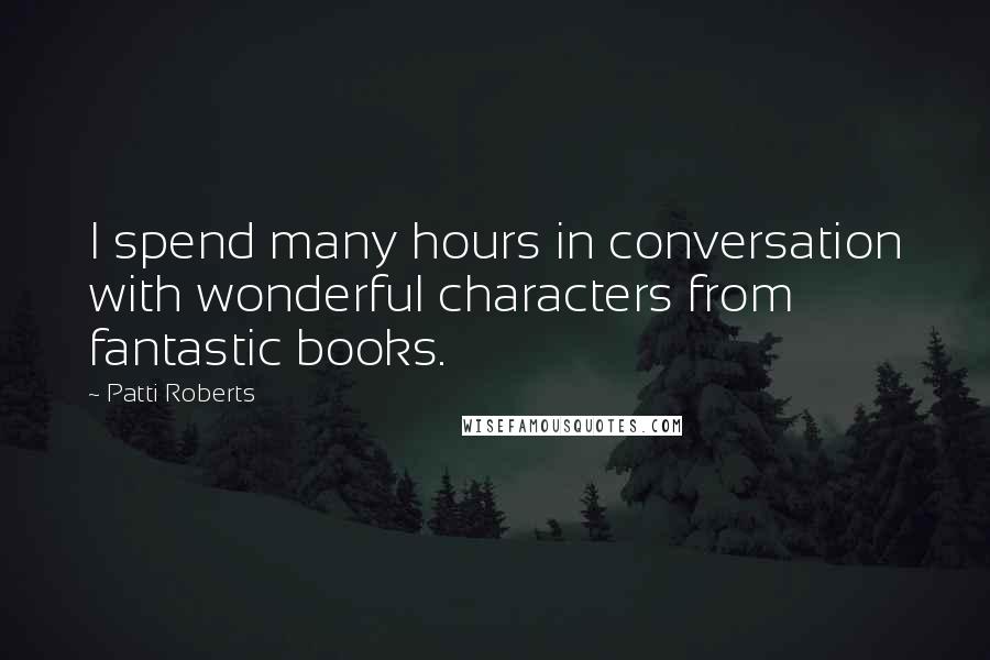 Patti Roberts Quotes: I spend many hours in conversation with wonderful characters from fantastic books.