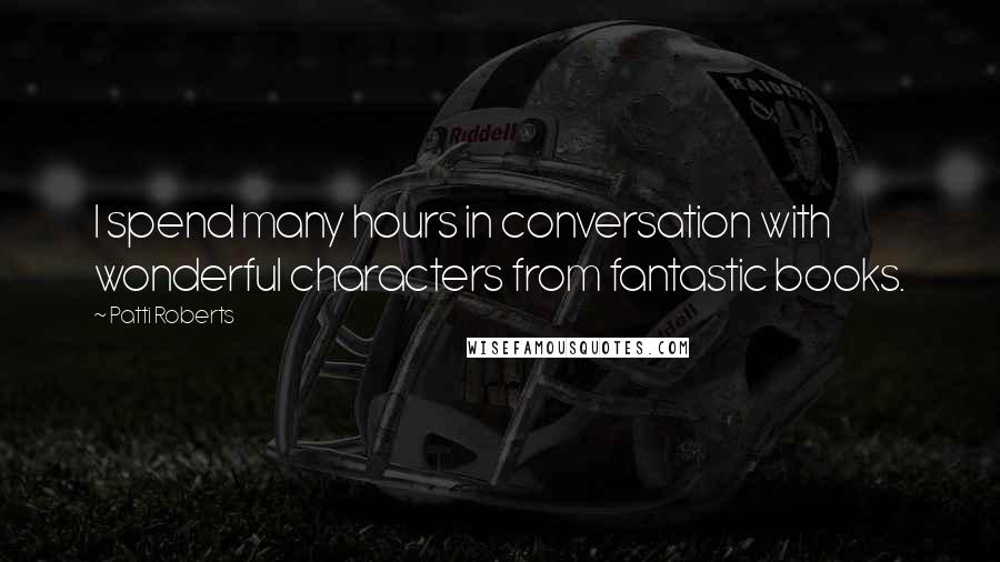 Patti Roberts Quotes: I spend many hours in conversation with wonderful characters from fantastic books.
