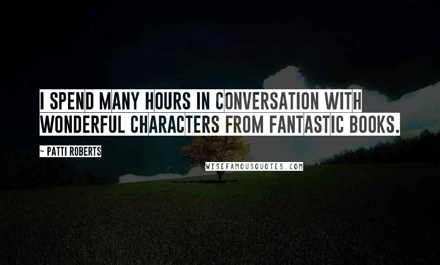 Patti Roberts Quotes: I spend many hours in conversation with wonderful characters from fantastic books.