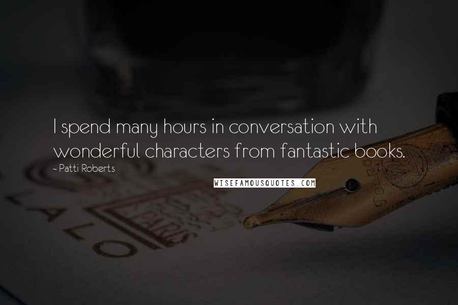 Patti Roberts Quotes: I spend many hours in conversation with wonderful characters from fantastic books.