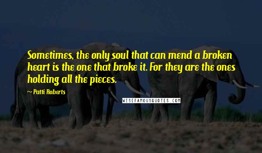 Patti Roberts Quotes: Sometimes, the only soul that can mend a broken heart is the one that broke it. For they are the ones holding all the pieces.