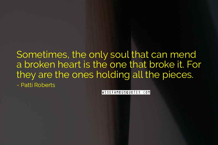 Patti Roberts Quotes: Sometimes, the only soul that can mend a broken heart is the one that broke it. For they are the ones holding all the pieces.