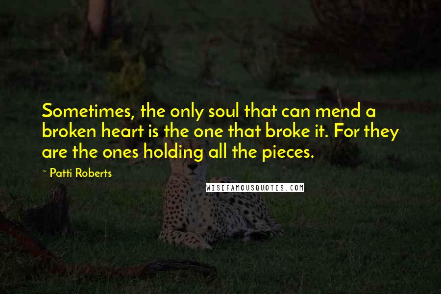 Patti Roberts Quotes: Sometimes, the only soul that can mend a broken heart is the one that broke it. For they are the ones holding all the pieces.