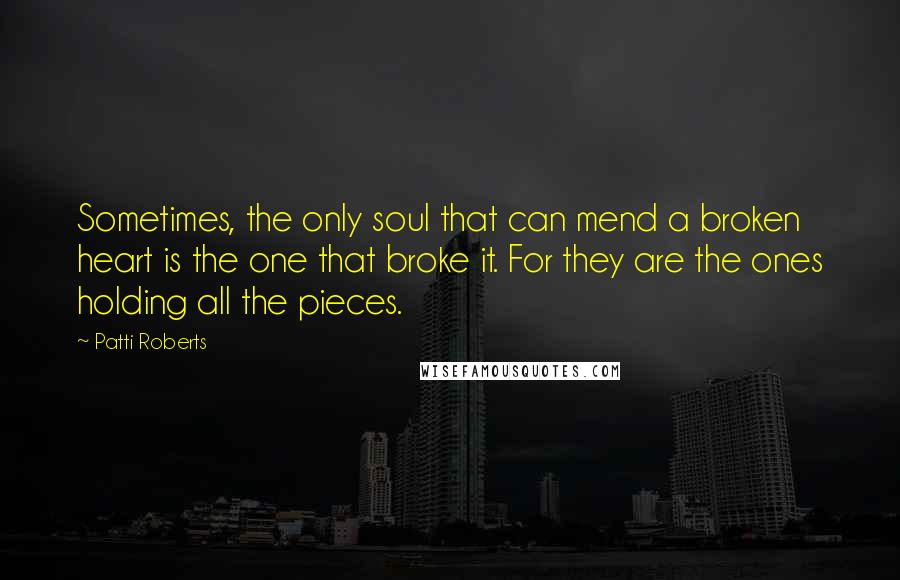 Patti Roberts Quotes: Sometimes, the only soul that can mend a broken heart is the one that broke it. For they are the ones holding all the pieces.