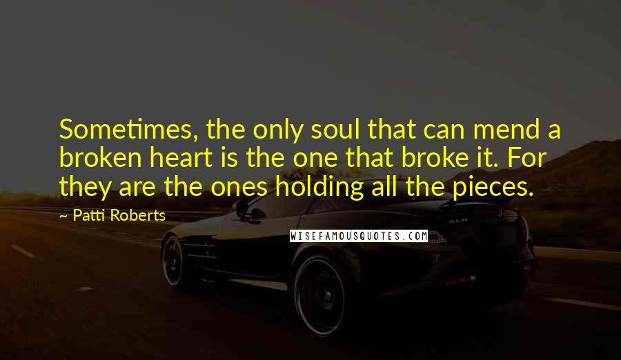 Patti Roberts Quotes: Sometimes, the only soul that can mend a broken heart is the one that broke it. For they are the ones holding all the pieces.