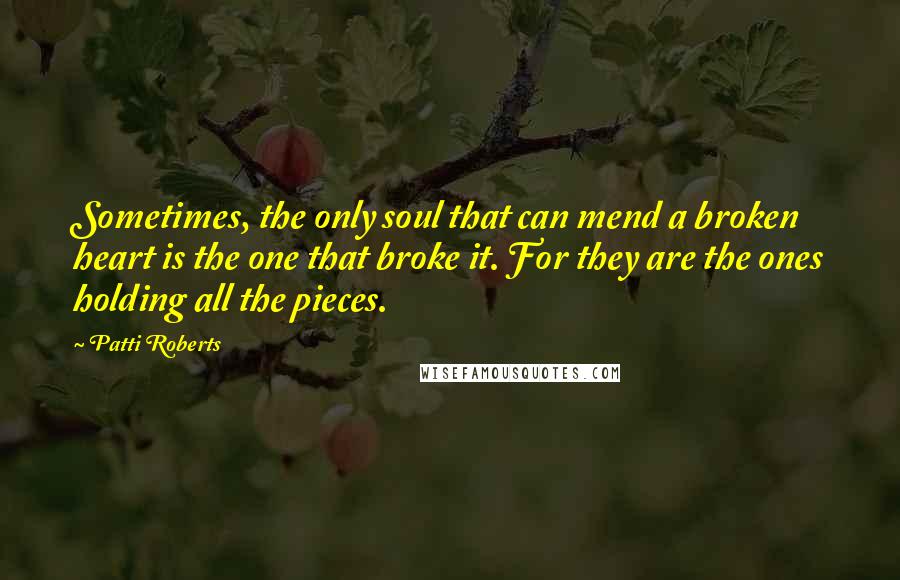 Patti Roberts Quotes: Sometimes, the only soul that can mend a broken heart is the one that broke it. For they are the ones holding all the pieces.