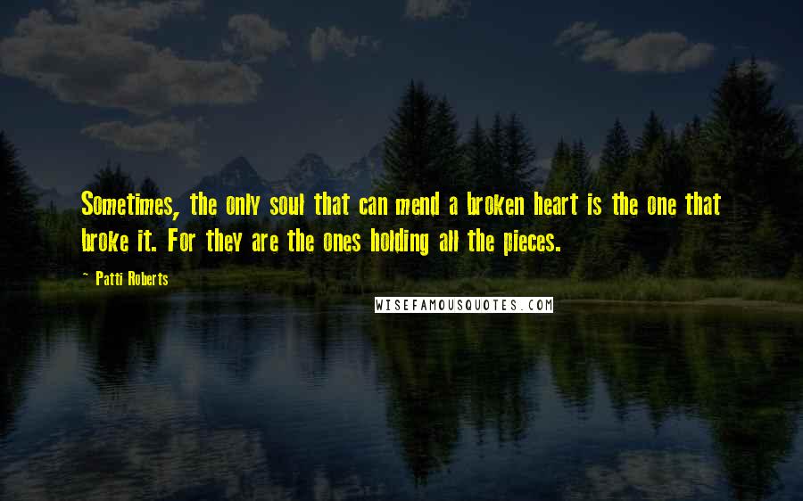 Patti Roberts Quotes: Sometimes, the only soul that can mend a broken heart is the one that broke it. For they are the ones holding all the pieces.