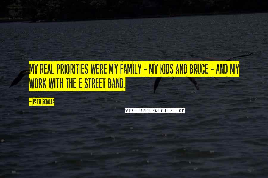 Patti Scialfa Quotes: My real priorities were my family - my kids and Bruce - and my work with the E Street Band.