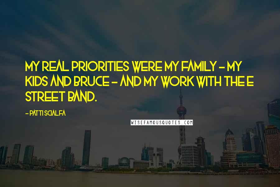 Patti Scialfa Quotes: My real priorities were my family - my kids and Bruce - and my work with the E Street Band.