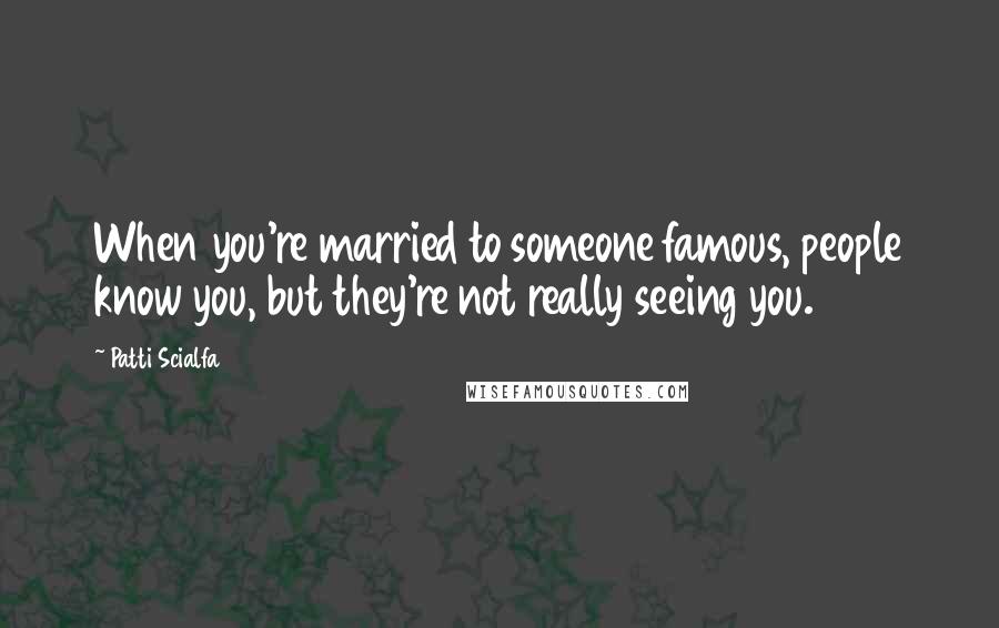 Patti Scialfa Quotes: When you're married to someone famous, people know you, but they're not really seeing you.