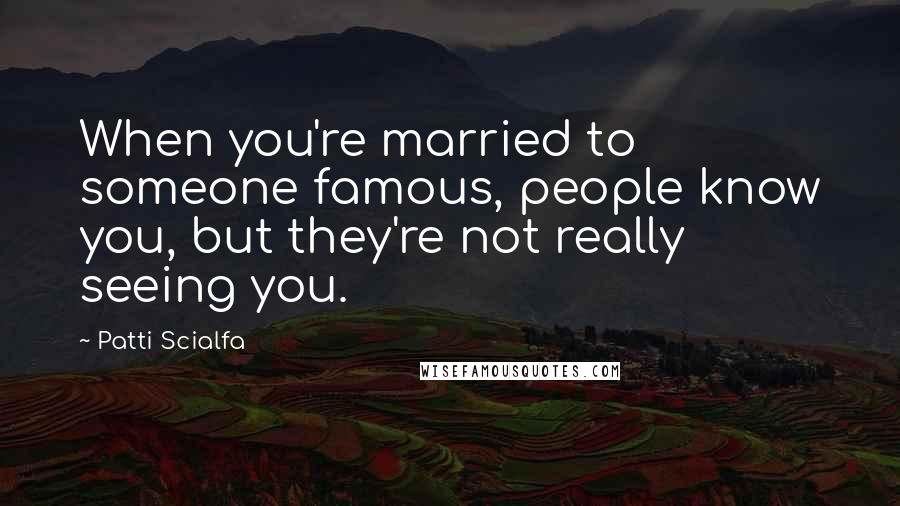 Patti Scialfa Quotes: When you're married to someone famous, people know you, but they're not really seeing you.