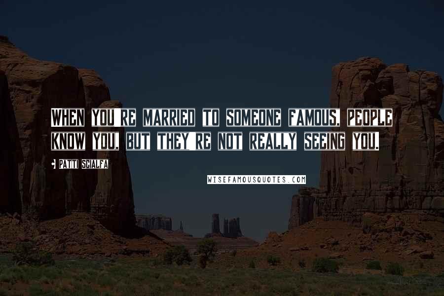 Patti Scialfa Quotes: When you're married to someone famous, people know you, but they're not really seeing you.