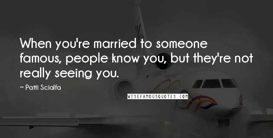 Patti Scialfa Quotes: When you're married to someone famous, people know you, but they're not really seeing you.