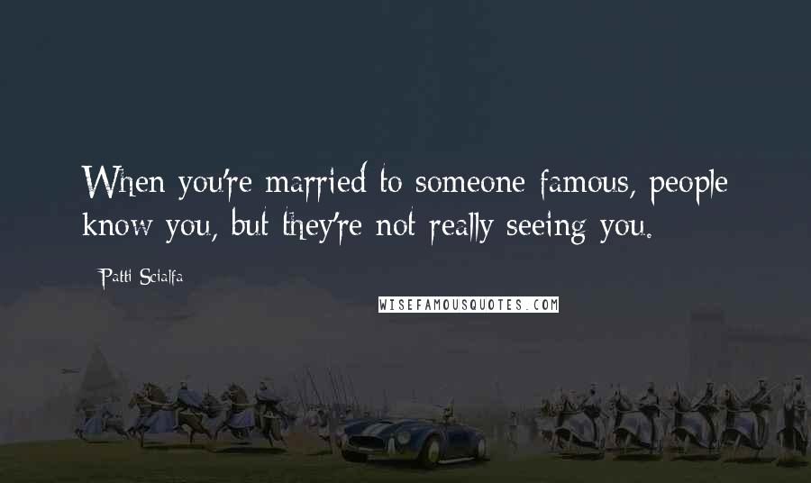 Patti Scialfa Quotes: When you're married to someone famous, people know you, but they're not really seeing you.