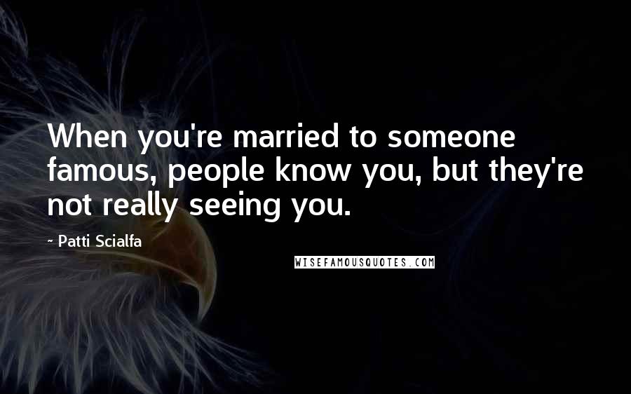 Patti Scialfa Quotes: When you're married to someone famous, people know you, but they're not really seeing you.