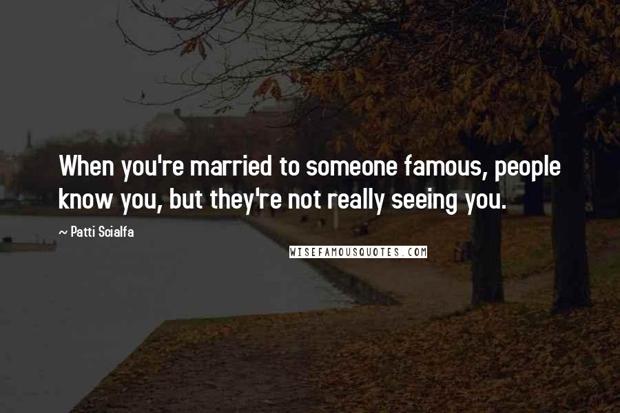 Patti Scialfa Quotes: When you're married to someone famous, people know you, but they're not really seeing you.