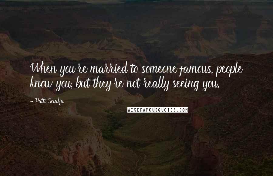 Patti Scialfa Quotes: When you're married to someone famous, people know you, but they're not really seeing you.