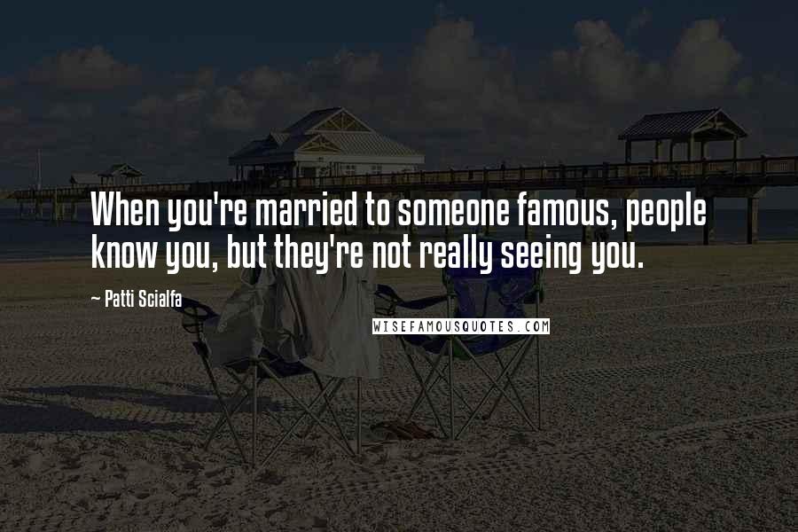 Patti Scialfa Quotes: When you're married to someone famous, people know you, but they're not really seeing you.