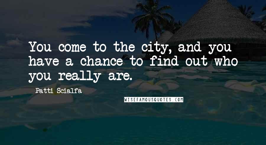 Patti Scialfa Quotes: You come to the city, and you have a chance to find out who you really are.