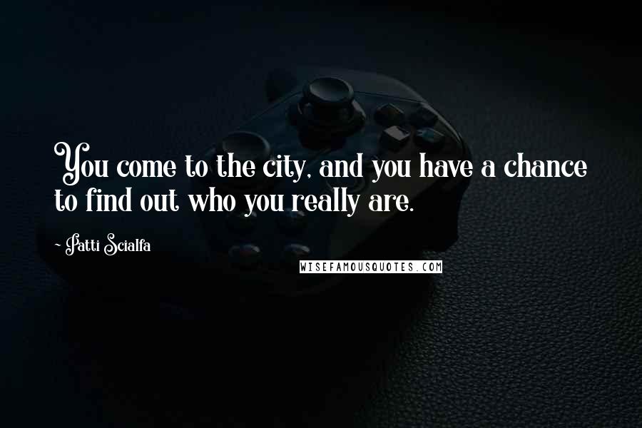 Patti Scialfa Quotes: You come to the city, and you have a chance to find out who you really are.
