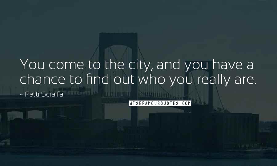 Patti Scialfa Quotes: You come to the city, and you have a chance to find out who you really are.