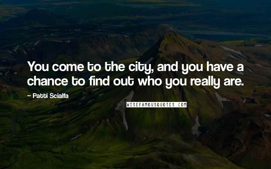 Patti Scialfa Quotes: You come to the city, and you have a chance to find out who you really are.