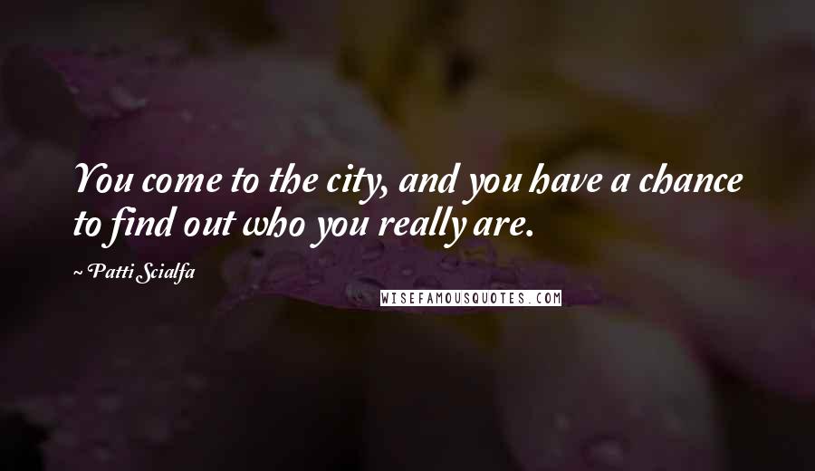 Patti Scialfa Quotes: You come to the city, and you have a chance to find out who you really are.