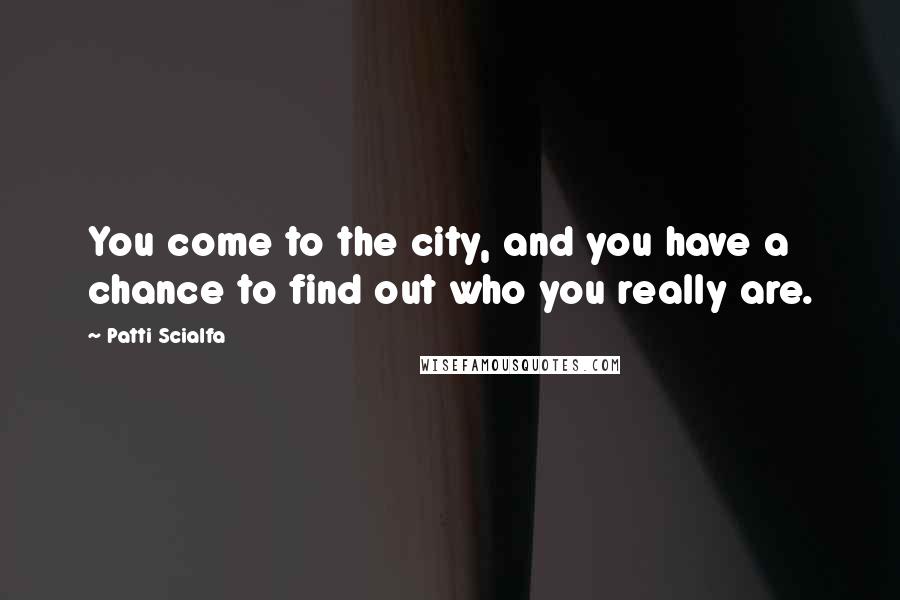 Patti Scialfa Quotes: You come to the city, and you have a chance to find out who you really are.