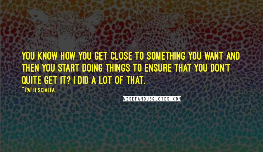 Patti Scialfa Quotes: You know how you get close to something you want and then you start doing things to ensure that you don't quite get it? I did a lot of that.