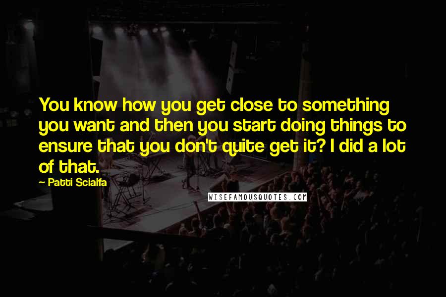 Patti Scialfa Quotes: You know how you get close to something you want and then you start doing things to ensure that you don't quite get it? I did a lot of that.