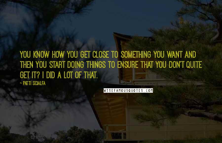 Patti Scialfa Quotes: You know how you get close to something you want and then you start doing things to ensure that you don't quite get it? I did a lot of that.