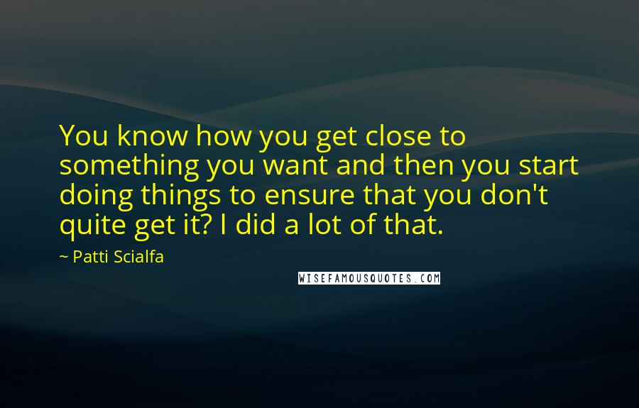 Patti Scialfa Quotes: You know how you get close to something you want and then you start doing things to ensure that you don't quite get it? I did a lot of that.