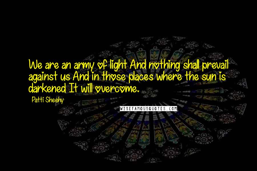 Patti Sheehy Quotes: We are an army of light And nothing shall prevail against us And in those places where the sun is darkened It will overcome.